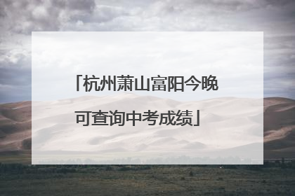 杭州萧山富阳今晚可查询中考成绩